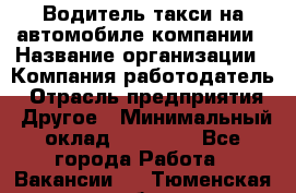 Водитель такси на автомобиле компании › Название организации ­ Компания-работодатель › Отрасль предприятия ­ Другое › Минимальный оклад ­ 50 000 - Все города Работа » Вакансии   . Тюменская обл.